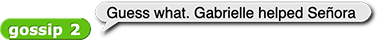 gossip2 reporting 'Guess what. Gabrielle helped Señora'