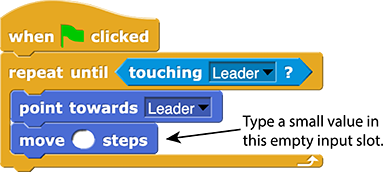 when green flag clicked:
repeat until (touching (Leader)?)
{
point towards (Leader)
move () steps ← Comment: Type a small value in this empty input slot.
}