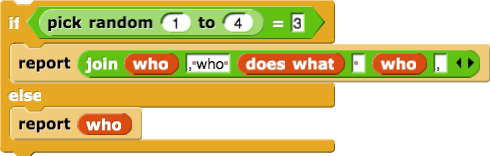 if (pick random (1) to (4)) = (3) {
report (join (who) (', who') (does what) ( ) (who) (,))
} else {
report (who)
}